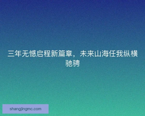 三年无憾启程新篇章，未来山海任我纵横驰骋