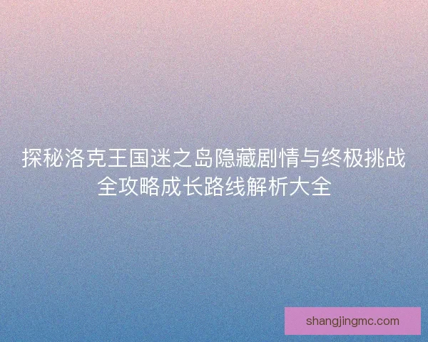 探秘洛克王国迷之岛隐藏剧情与终极挑战全攻略成长路线解析大全