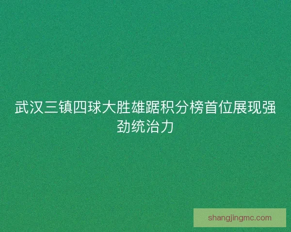 武汉三镇四球大胜雄踞积分榜首位展现强劲统治力