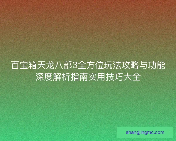 百宝箱天龙八部3全方位玩法攻略与功能深度解析指南实用技巧大全 百宝箱天龙八部3全方位玩法攻略与功能深度解析指南实用技巧大全