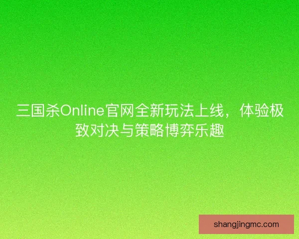 三国杀Online官网全新玩法上线，体验极致对决与策略博弈乐趣