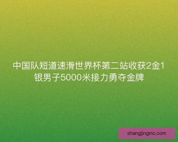 中国队短道速滑世界杯第二站收获2金1银男子5000米接力勇夺金牌