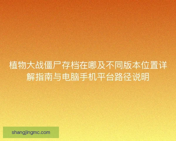 植物大战僵尸存档在哪及不同版本位置详解指南与电脑手机平台路径说明