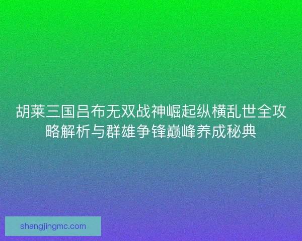 胡莱三国吕布无双战神崛起纵横乱世全攻略解析与群雄争锋巅峰养成秘典
