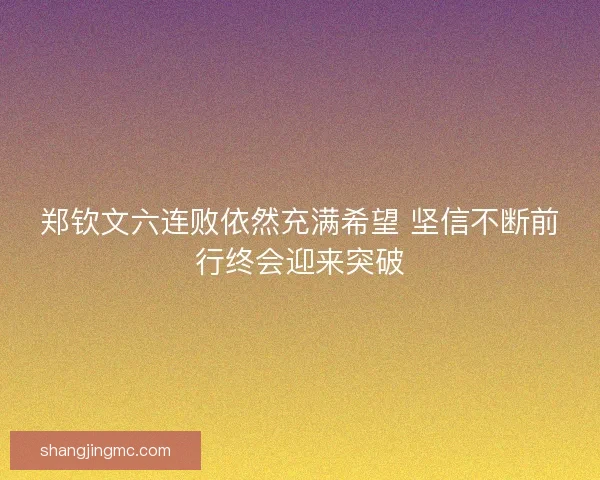 郑钦文六连败依然充满希望 坚信不断前行终会迎来突破
