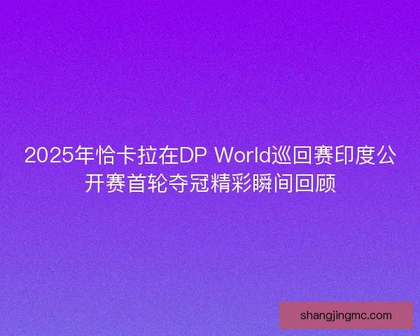 2025年恰卡拉在DP World巡回赛印度公开赛首轮夺冠精彩瞬间回顾
