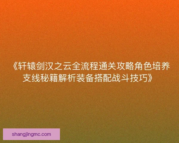 《轩辕剑汉之云全流程通关攻略角色培养支线秘籍解析装备搭配战斗技巧》