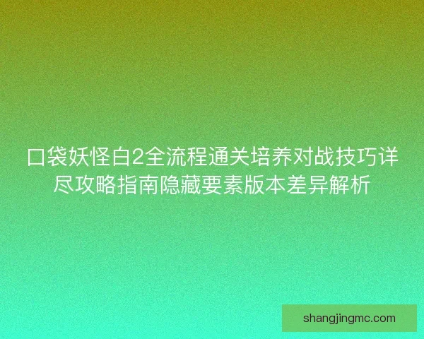 口袋妖怪白2全流程通关培养对战技巧详尽攻略指南隐藏要素版本差异解析