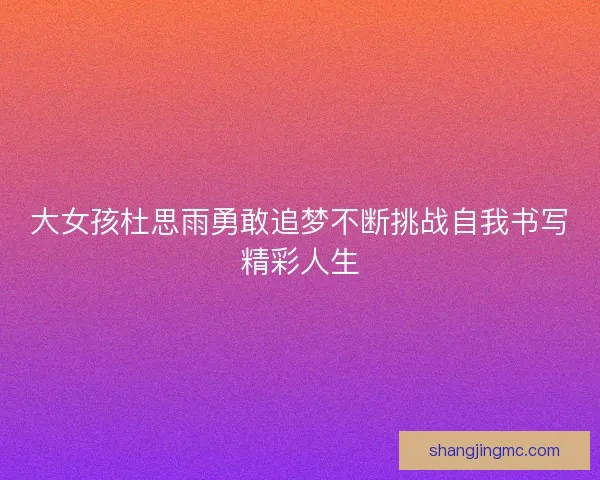 大女孩杜思雨勇敢追梦不断挑战自我书写精彩人生