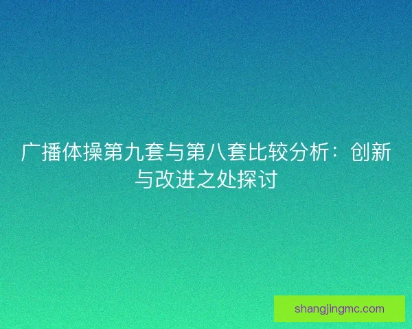 广播体操第九套与第八套比较分析：创新与改进之处探讨