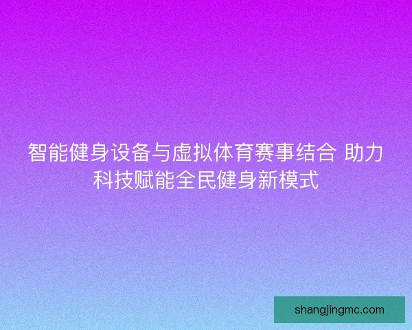 智能健身设备与虚拟体育赛事结合 助力科技赋能全民健身新模式