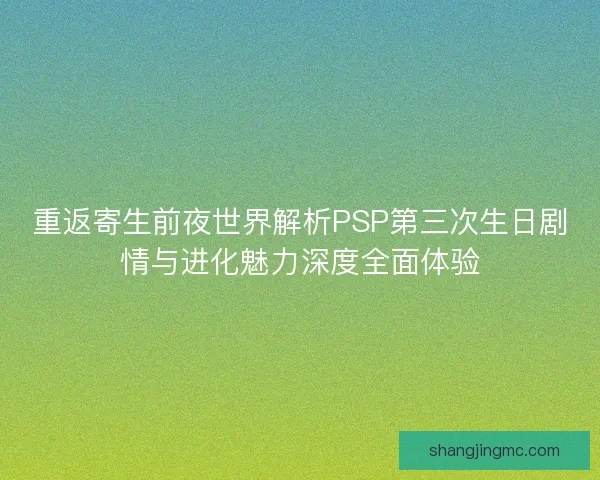 重返寄生前夜世界解析PSP第三次生日剧情与进化魅力深度全面体验