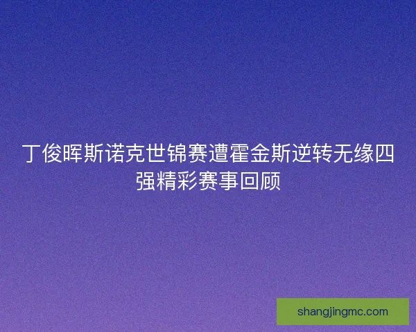 丁俊晖斯诺克世锦赛遭霍金斯逆转无缘四强精彩赛事回顾