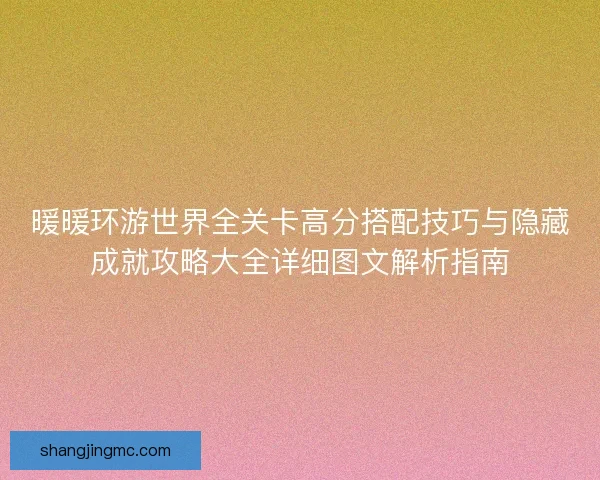 暖暖环游世界全关卡高分搭配技巧与隐藏成就攻略大全详细图文解析指南