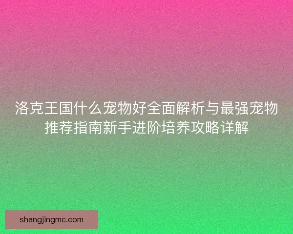 洛克王国什么宠物好全面解析与最强宠物推荐指南新手进阶培养攻略详解
