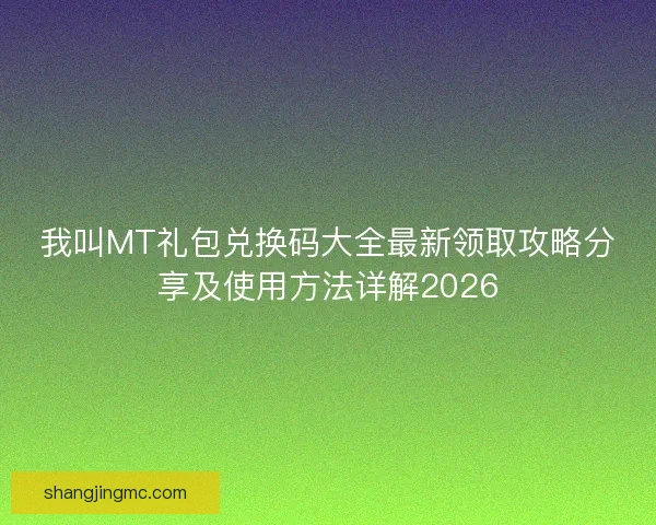 我叫MT礼包兑换码大全最新领取攻略分享及使用方法详解2026