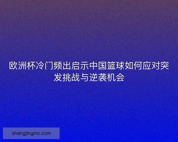 欧洲杯冷门频出启示中国篮球如何应对突发挑战与逆袭机会