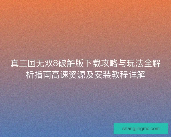 真三国无双8破解版下载攻略与玩法全解析指南高速资源及安装教程详解