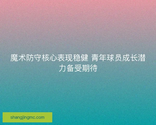 魔术防守核心表现稳健 青年球员成长潜力备受期待