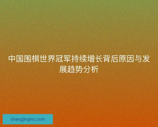 中国围棋世界冠军持续增长背后原因与发展趋势分析
