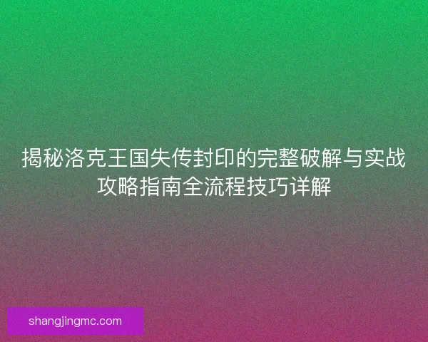 揭秘洛克王国失传封印的完整破解与实战攻略指南全流程技巧详解 揭秘洛克王国失传封印的完整破解与实战攻略指南全流程技巧详解