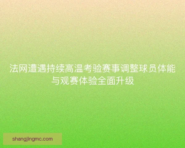 法网遭遇持续高温考验赛事调整球员体能与观赛体验全面升级