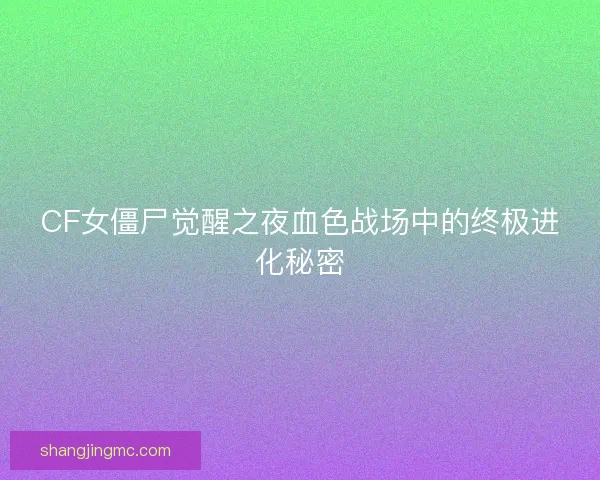 CF女僵尸觉醒之夜血色战场中的终极进化秘密