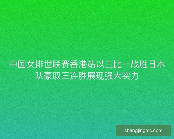 中国女排世联赛香港站以三比一战胜日本队豪取三连胜展现强大实力 中国女排世联赛香港站以三比一战胜日本队豪取三连胜展现强大实力