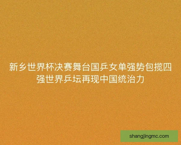 新乡世界杯决赛舞台国乒女单强势包揽四强世界乒坛再现中国统治力 新乡世界杯决赛舞台国乒女单强势包揽四强世界乒坛再现中国统治力