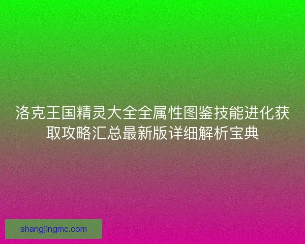 洛克王国精灵大全全属性图鉴技能进化获取攻略汇总最新版详细解析宝典