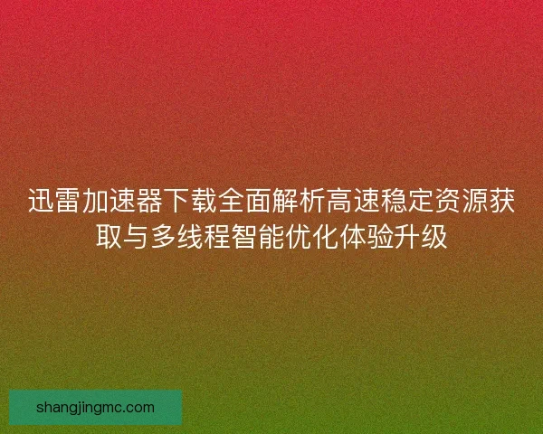迅雷加速器下载全面解析高速稳定资源获取与多线程智能优化体验升级 迅雷加速器下载全面解析高速稳定资源获取与多线程智能优化体验升级