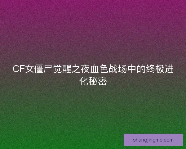 CF女僵尸觉醒之夜血色战场中的终极进化秘密