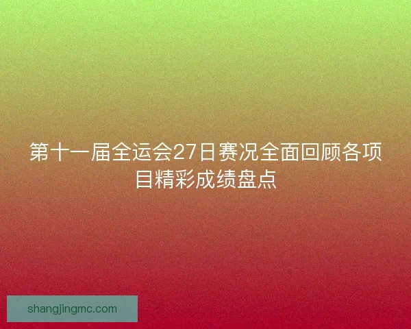 第十一届全运会27日赛况全面回顾各项目精彩成绩盘点