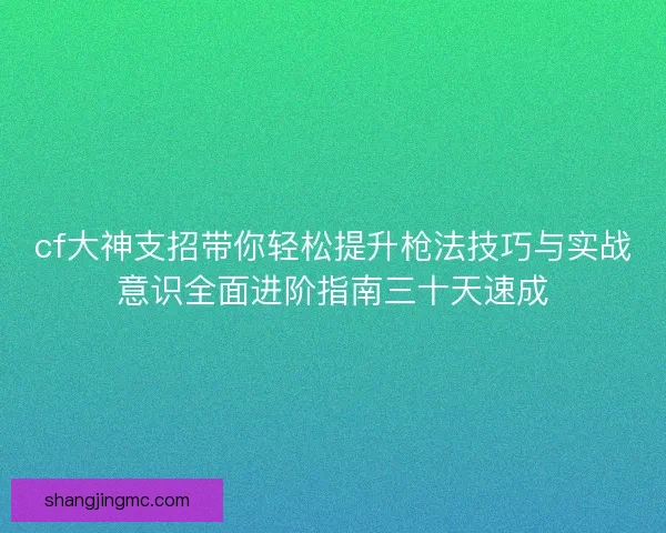 cf大神支招带你轻松提升枪法技巧与实战意识全面进阶指南三十天速成