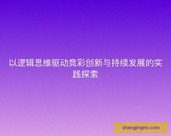 以逻辑思维驱动竞彩创新与持续发展的实践探索 以逻辑思维驱动竞彩创新与持续发展的实践探索