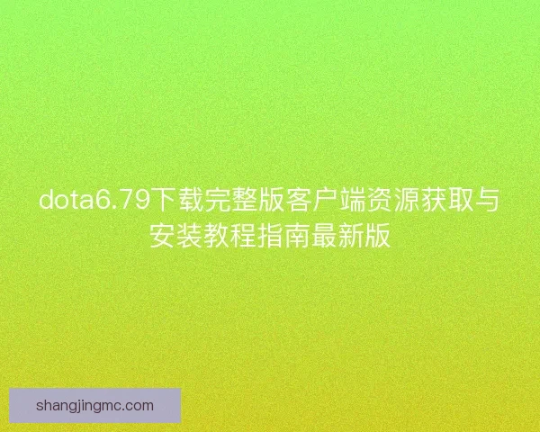 dota6.79下载完整版客户端资源获取与安装教程指南最新版 dota6.79下载完整版客户端资源获取与安装教程指南最新版