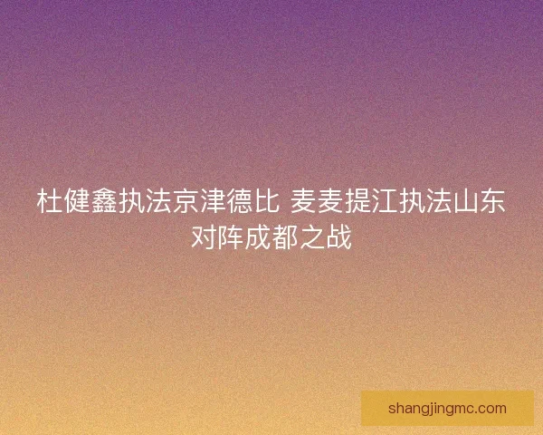 杜健鑫执法京津德比 麦麦提江执法山东对阵成都之战 杜健鑫执法京津德比 麦麦提江执法山东对阵成都之战