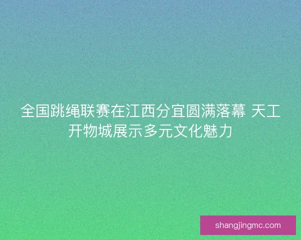 全国跳绳联赛在江西分宜圆满落幕 天工开物城展示多元文化魅力 全国跳绳联赛在江西分宜圆满落幕 天工开物城展示多元文化魅力