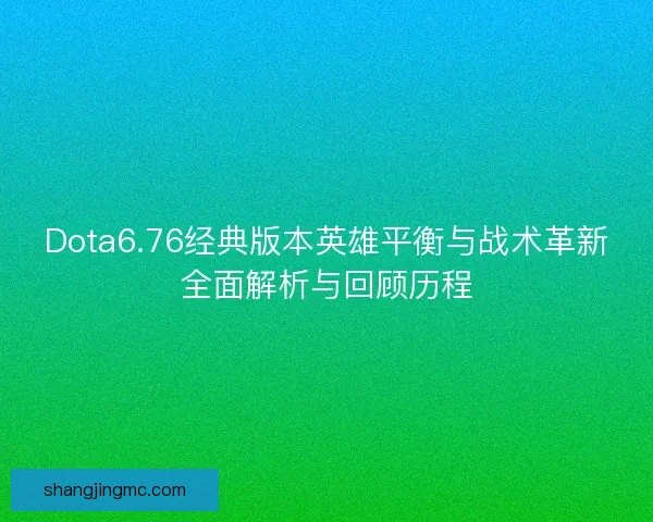 Dota6.76经典版本英雄平衡与战术革新全面解析与回顾历程